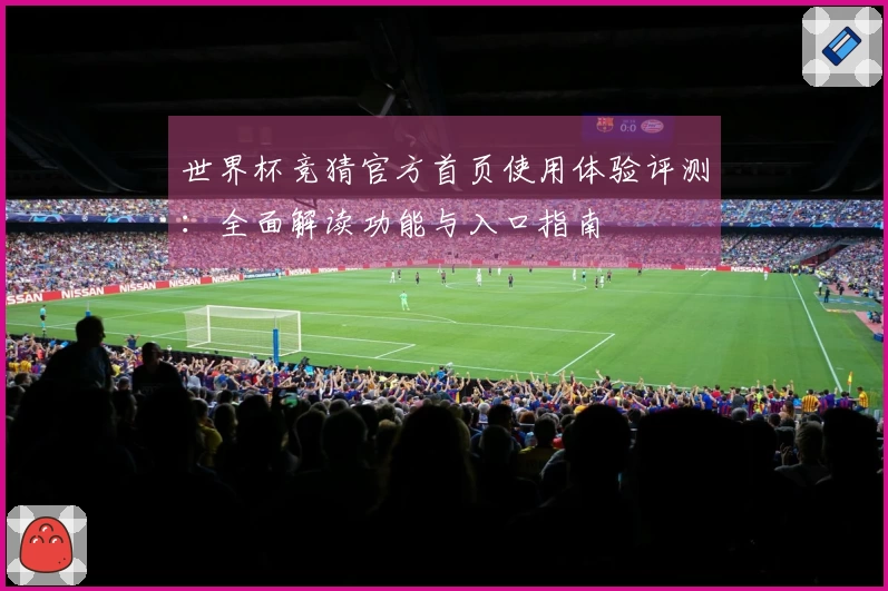 世界杯竞猜官方首页使用体验评测：全面解读功能与入口指南