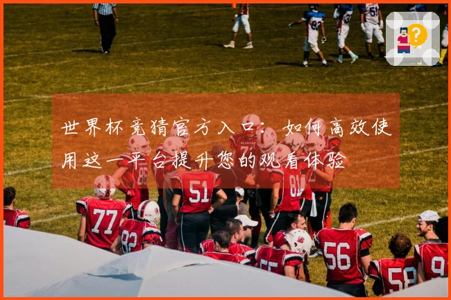 世界杯竞猜官方入口：如何高效使用这一平台提升您的观看体验