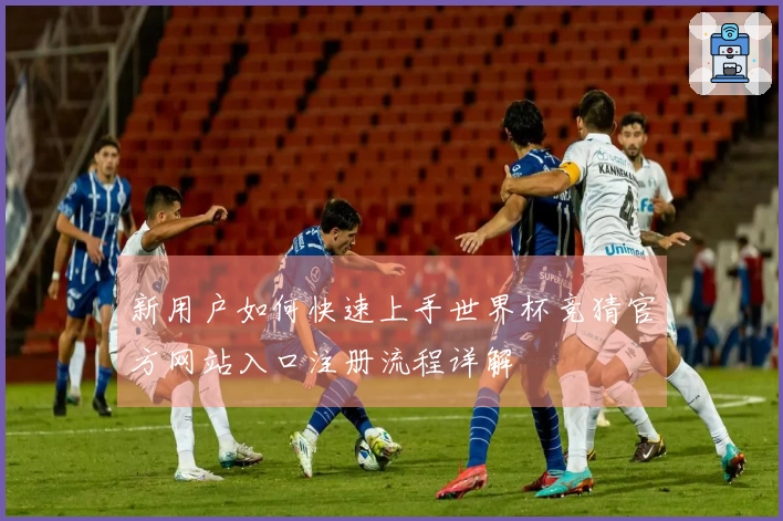 新用户如何快速上手世界杯竞猜官方网站入口注册流程详解