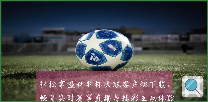 轻松掌握世界杯买球客户端下载，畅享实时赛事直播与精彩互动体验