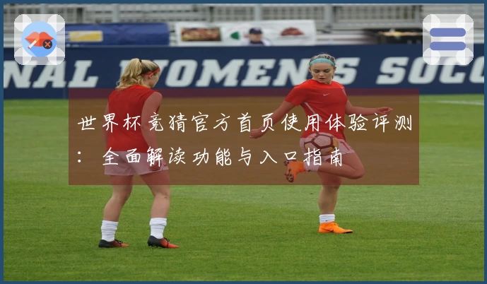 世界杯竞猜官方首页使用体验评测：全面解读功能与入口指南