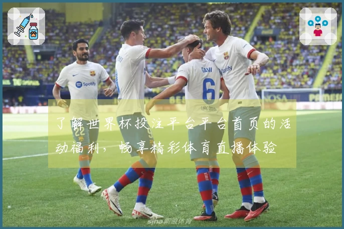 了解世界杯投注平台平台首页的活动福利，畅享精彩体育直播体验