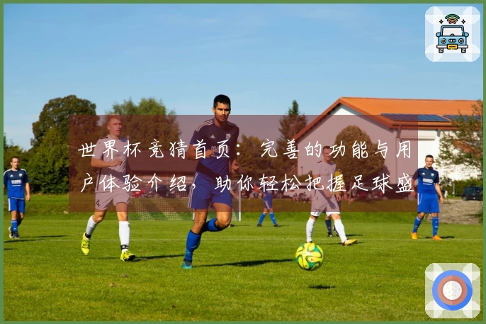世界杯竞猜首页：完善的功能与用户体验介绍，助你轻松把握足球盛事
