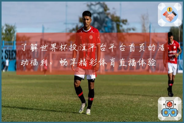 了解世界杯投注平台平台首页的活动福利，畅享精彩体育直播体验