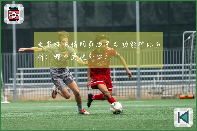 世界杯竞猜网页版平台功能对比分析：哪个更适合你？